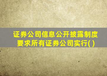 证券公司信息公开披露制度要求所有证券公司实行( )